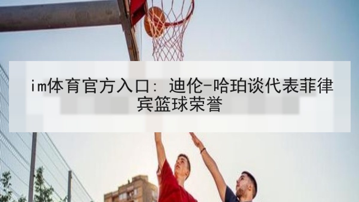 im体育官方入口: 迪伦-哈珀谈代表菲律宾篮球荣誉