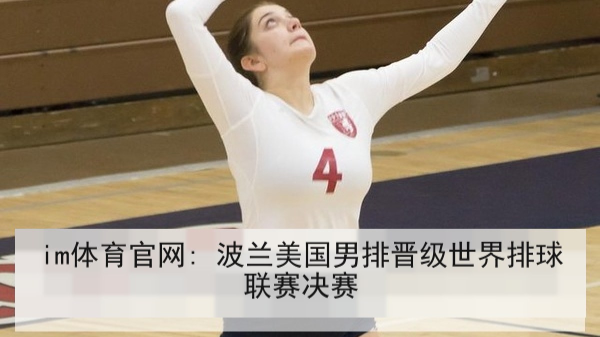 im体育官网: 波兰美国男排晋级世界排球联赛决赛