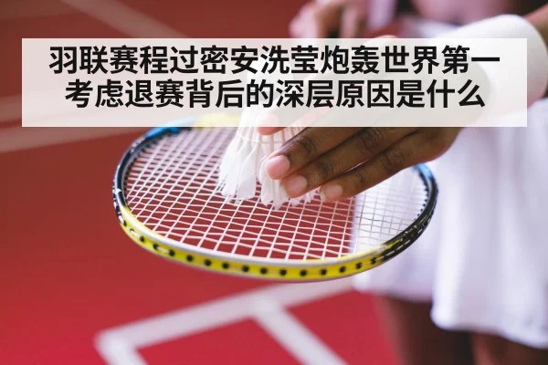羽联赛程过密安洗莹炮轰世界第一考虑退赛背后的深层原因是什么