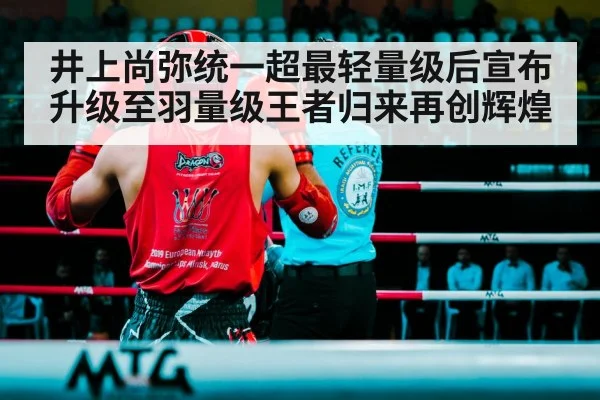井上尚弥统一超最轻量级后宣布升级至羽量级王者归来再创辉煌