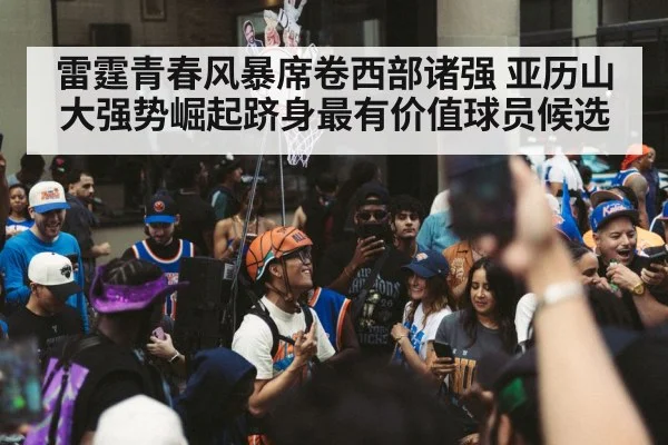 雷霆青春风暴席卷西部诸强 亚历山大强势崛起跻身最有价值球员候选