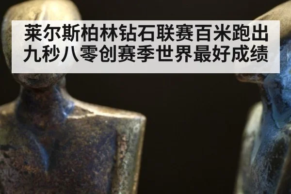 莱尔斯柏林钻石联赛百米跑出九秒八零创赛季世界最好成绩