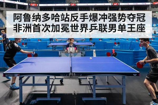 阿鲁纳多哈站反手爆冲强势夺冠非洲首次加冕世界乒联男单王座